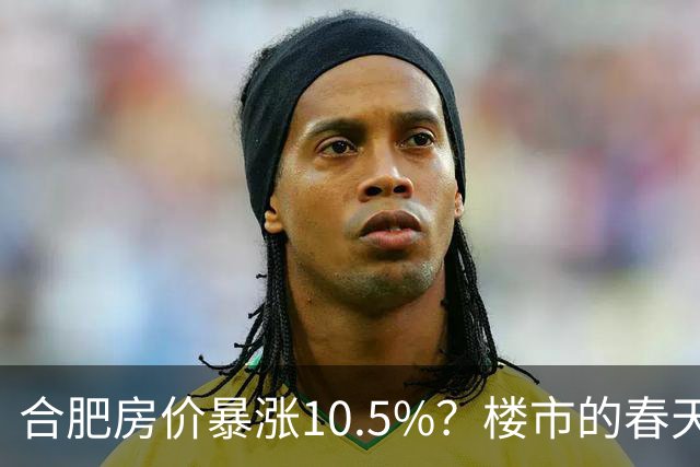 合肥房价暴涨10.5%？楼市的春天来了？